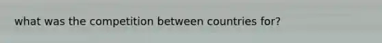 what was the competition between countries for?