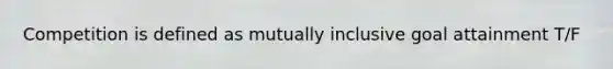 Competition is defined as mutually inclusive goal attainment T/F