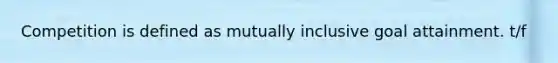 Competition is defined as mutually inclusive goal attainment. t/f