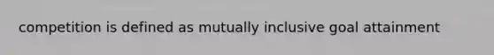 competition is defined as mutually inclusive goal attainment