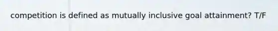 competition is defined as mutually inclusive goal attainment? T/F