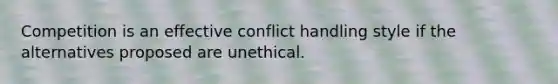 Competition is an effective conflict handling style if the alternatives proposed are unethical.