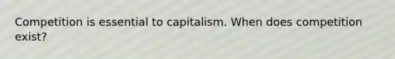 Competition is essential to capitalism. When does competition exist?