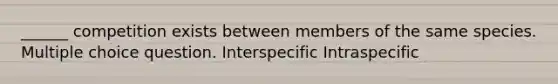 ______ competition exists between members of the same species. Multiple choice question. Interspecific Intraspecific