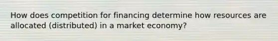 How does competition for financing determine how resources are allocated (distributed) in a market economy?