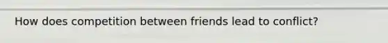 How does competition between friends lead to conflict?