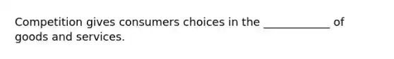 Competition gives consumers choices in the ____________ of goods and services.