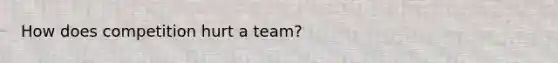 How does competition hurt a team?