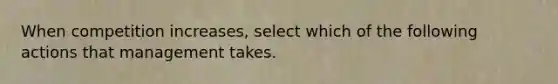 When competition increases, select which of the following actions that management takes.