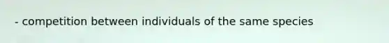 - competition between individuals of the same species