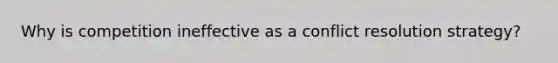 Why is competition ineffective as a conflict resolution strategy?
