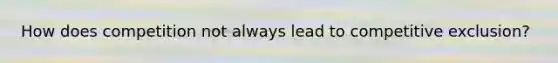 How does competition not always lead to competitive exclusion?