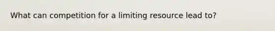 What can competition for a limiting resource lead to?