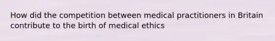 How did the competition between medical practitioners in Britain contribute to the birth of medical ethics