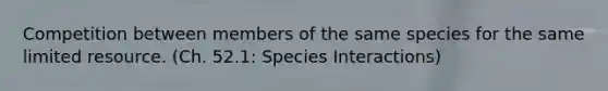 Competition between members of the same species for the same limited resource. (Ch. 52.1: Species Interactions)