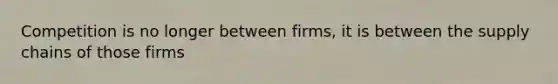 Competition is no longer between firms, it is between the supply chains of those firms