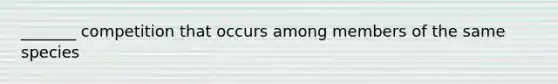 _______ competition that occurs among members of the same species