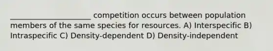 _____________________ competition occurs between population members of the same species for resources. A) Interspecific B) Intraspecific C) Density-dependent D) Density-independent