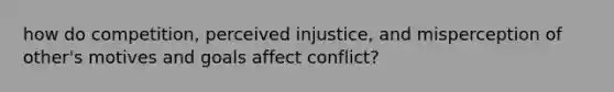 how do competition, perceived injustice, and misperception of other's motives and goals affect conflict?