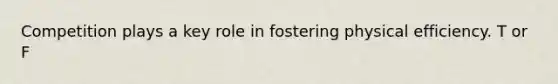 Competition plays a key role in fostering physical efficiency. T or F
