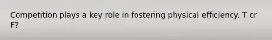 Competition plays a key role in fostering physical efficiency. T or F?