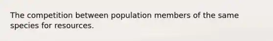 The competition between population members of the same species for resources.