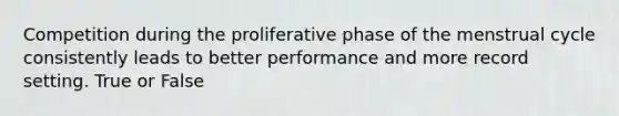 Competition during the proliferative phase of the menstrual cycle consistently leads to better performance and more record setting. True or False