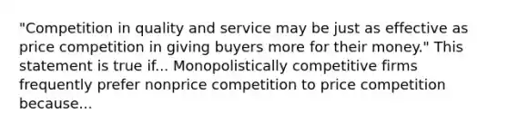 "Competition in quality and service may be just as effective as price competition in giving buyers more for their money." This statement is true if... Monopolistically competitive firms frequently prefer nonprice competition to price competition because...