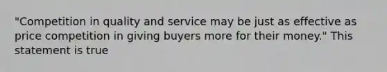 "Competition in quality and service may be just as effective as price competition in giving buyers more for their money." This statement is true