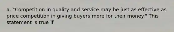 a. "Competition in quality and service may be just as effective as price competition in giving buyers more for their money." This statement is true if