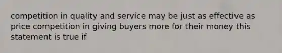 competition in quality and service may be just as effective as price competition in giving buyers more for their money this statement is true if