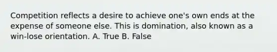 Competition reflects a desire to achieve one's own ends at the expense of someone else. This is domination, also known as a win-lose orientation. A. True B. False