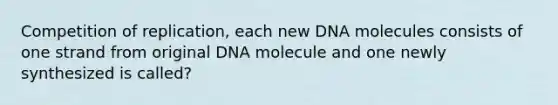 Competition of replication, each new DNA molecules consists of one strand from original DNA molecule and one newly synthesized is called?