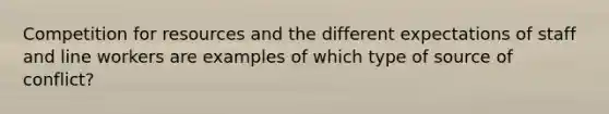 Competition for resources and the different expectations of staff and line workers are examples of which type of source of conflict?