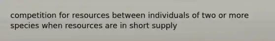 competition for resources between individuals of two or more species when resources are in short supply