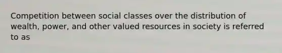 Competition between social classes over the distribution of wealth, power, and other valued resources in society is referred to as