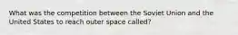 What was the competition between the Soviet Union and the United States to reach outer space called?