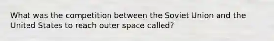 What was the competition between the Soviet Union and the United States to reach outer space called?