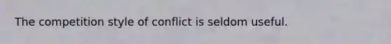 The competition style of conflict is seldom useful.