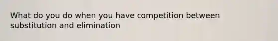 What do you do when you have competition between substitution and elimination