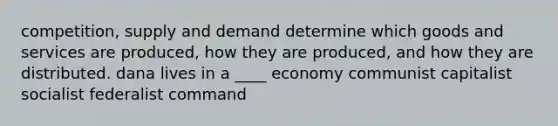 competition, supply and demand determine which goods and services are produced, how they are produced, and how they are distributed. dana lives in a ____ economy communist capitalist socialist federalist command