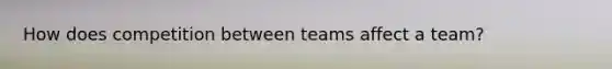 How does competition between teams affect a team?