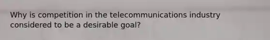 Why is competition in the telecommunications industry considered to be a desirable goal?