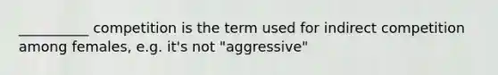 __________ competition is the term used for indirect competition among females, e.g. it's not "aggressive"