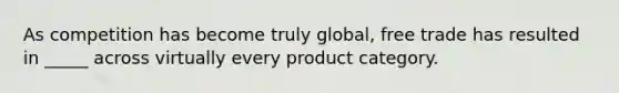 As competition has become truly global, free trade has resulted in _____ across virtually every product category.