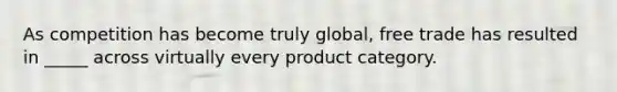 ​As competition has become truly global, free trade has resulted in _____ across virtually every product category.