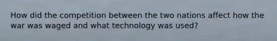 How did the competition between the two nations affect how the war was waged and what technology was used?