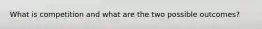 What is competition and what are the two possible outcomes?