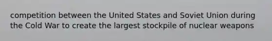 competition between the United States and Soviet Union during the Cold War to create the largest stockpile of nuclear weapons