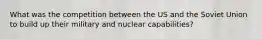 What was the competition between the US and the Soviet Union to build up their military and nuclear capabilities?